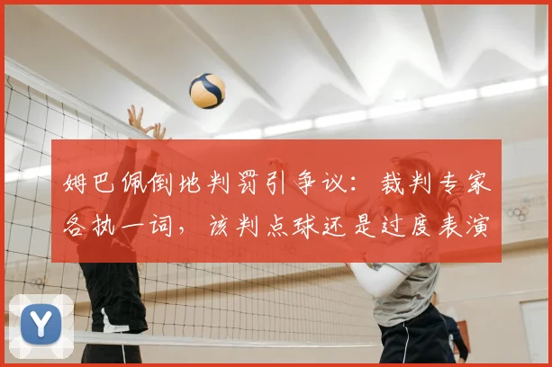 姆巴佩倒地判罚引争议:裁判专家各执一词,该判点球还是过度表演?