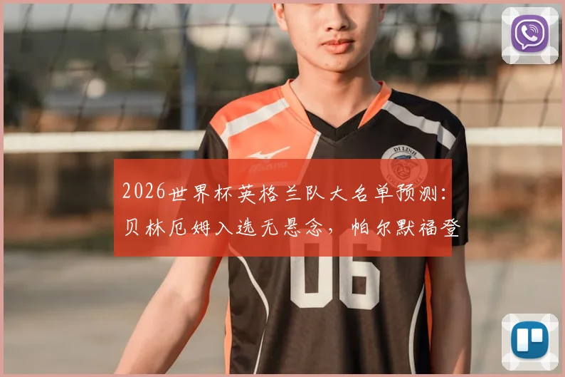 2026世界杯英格兰队大名单预测:贝林厄姆入选无悬念,帕尔默福登落选引争议