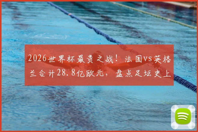 2026世界杯最贵之战！法国vs英格兰合计28.8亿欧元，盘点足坛史上最昂贵对决内幕