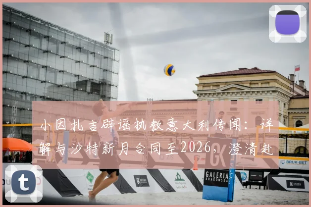 小因扎吉辟谣执教意大利传闻：详解与沙特新月合同至2026，澄清赴沙特初衷并非仅为高薪