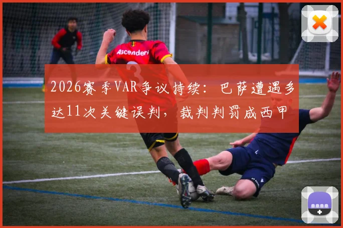 2026赛季VAR争议持续:巴萨遭遇多达11次关键误判,裁判判罚成西甲焦点,如何影响争冠格局?
