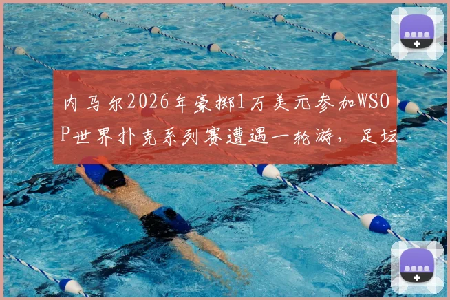 内马尔2026年豪掷1万美元参加WSOP世界扑克系列赛遭遇一轮游,足坛巨星扑克赛场战绩引热议