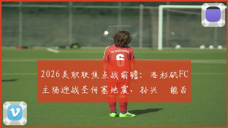 2026美职联焦点战前瞻：洛杉矶FC主场迎战圣何塞地震，孙兴慜能否带队止颓？附历史交锋与关键数据解析