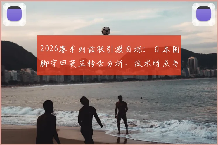 2026赛季利兹联引援目标:日本国脚守田英正转会分析,技术特点与加盟条件全解读