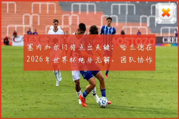 塞内加尔门将点出关键：哈兰德在2026年世界杯绝非无解，团队协作才是胜负手
