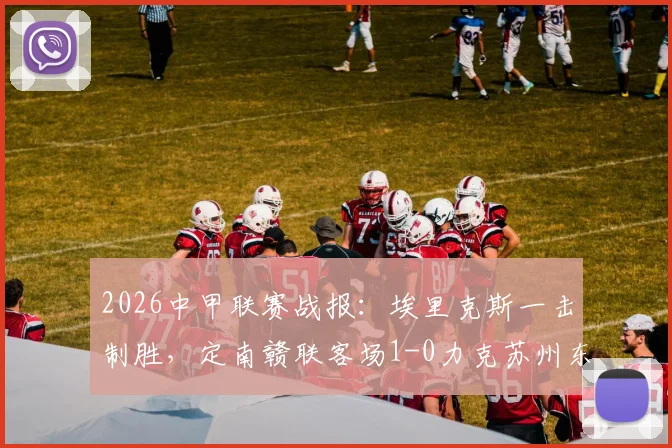 2026中甲联赛战报：埃里克斯一击制胜，定南赣联客场1-0力克苏州东吴，赛事回顾与解析