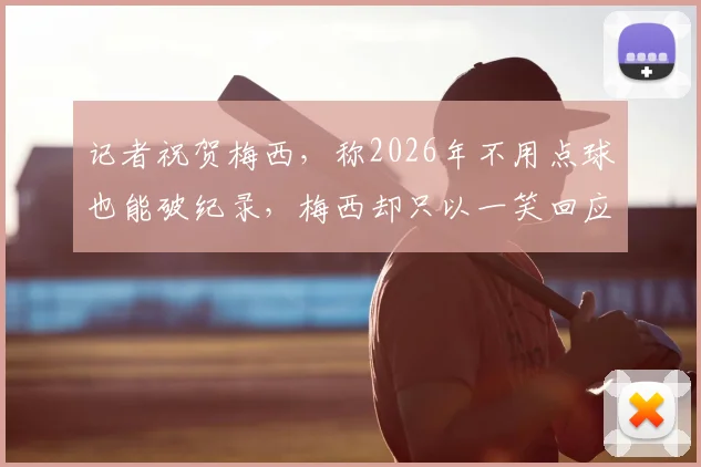 记者祝贺梅西，称2026年不用点球也能破纪录，梅西却只以一笑回应