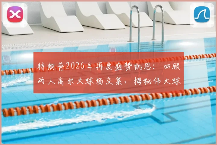 特朗普2026年再度盛赞凯恩：回顾两人高尔夫球场交集，揭秘伟大球员背后的跨界友谊