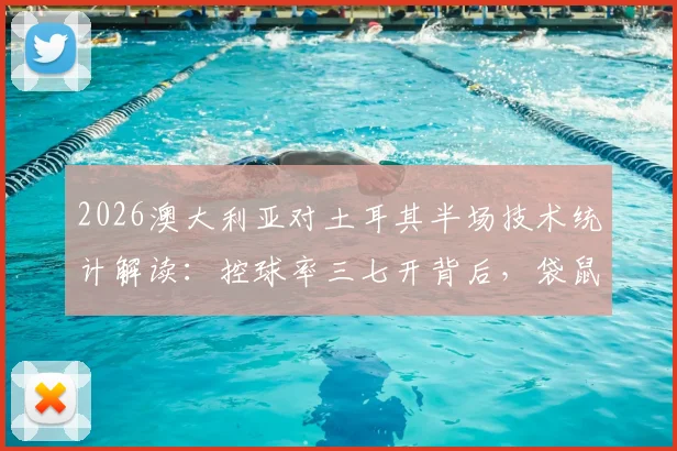 2026澳大利亚对土耳其半场技术统计解读:控球率三七开背后,袋鼠军团制胜关键在哪?