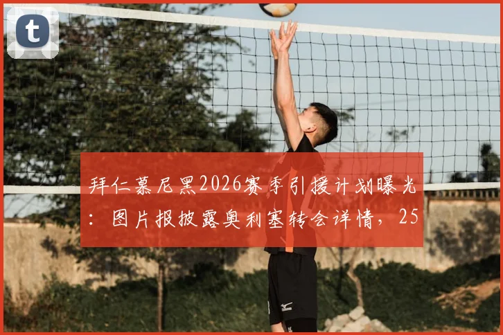 拜仁慕尼黑2026赛季引援计划曝光：图片报披露奥利塞转会详情，2500万欧年薪加签字费方案解读