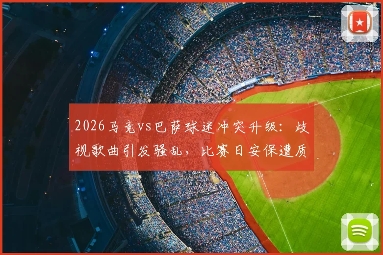 2026马竞vs巴萨球迷冲突升级:歧视歌曲引发骚乱,比赛日安保遭质疑