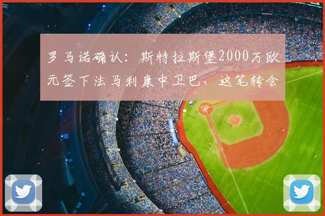 罗马诺确认：斯特拉斯堡2000万欧元签下法马利康中卫巴，这笔转会你看懂了吗？