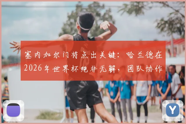 塞内加尔门将点出关键:哈兰德在2026年世界杯绝非无解,团队协作才是胜负手