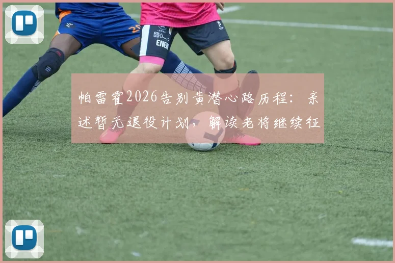 帕雷霍2026告别黄潜心路历程:亲述暂无退役计划,解读老将继续征战的五大关键