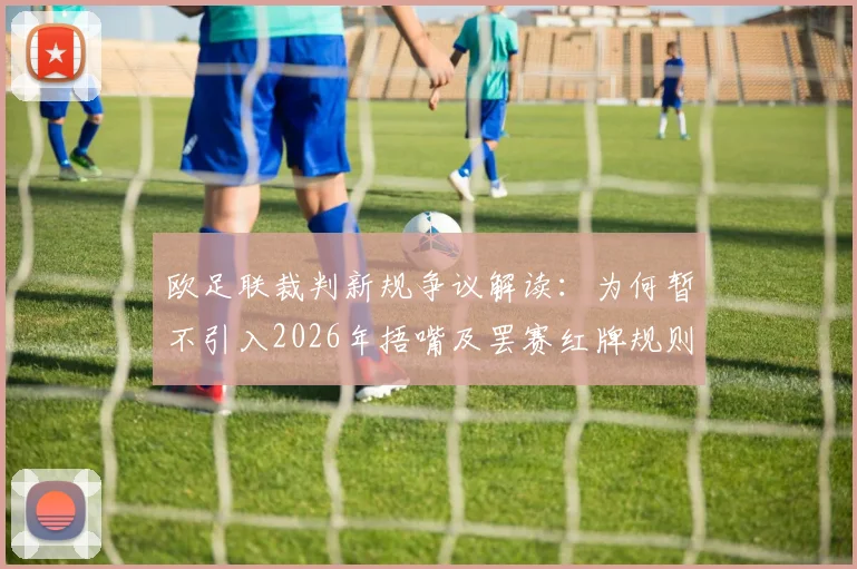 欧足联裁判新规争议解读：为何暂不引入2026年捂嘴及罢赛红牌规则，与国际足联分歧焦点分析