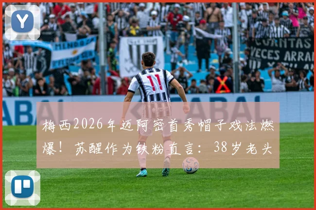 梅西2026年迈阿密首秀帽子戏法燃爆!苏醒作为铁粉直言:38岁老头就该这么踢?
