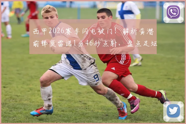 西甲2026赛季闪电破门!解析黄潜前锋莫雷诺1分46秒点射,盘点足坛最快进球纪录