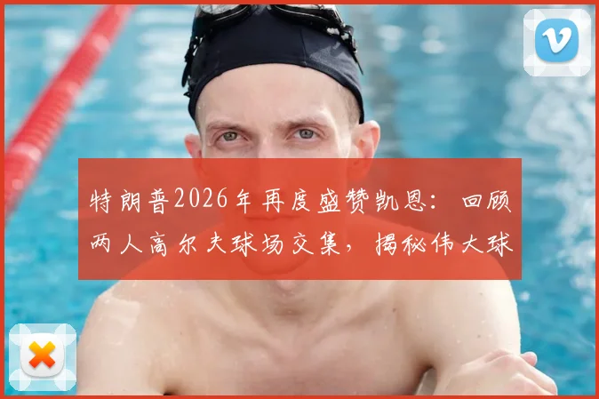 特朗普2026年再度盛赞凯恩：回顾两人高尔夫球场交集，揭秘伟大球员背后的跨界友谊