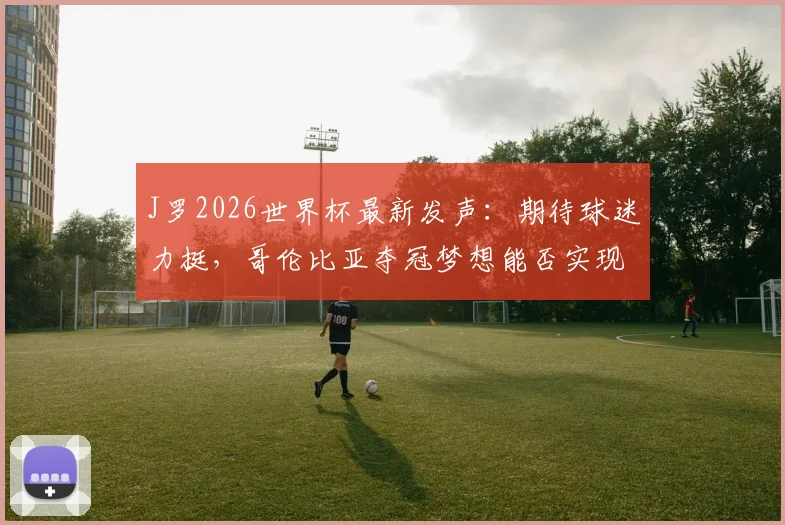 J罗2026世界杯最新发声：期待球迷力挺，哥伦比亚夺冠梦想能否实现？