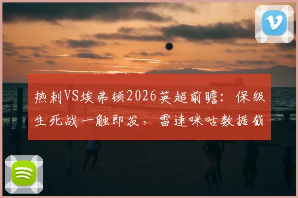 热刺VS埃弗顿2026英超前瞻:保级生死战一触即发,雷速咪咕数据截图深度解析胜负手