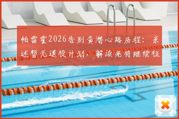 帕雷霍2026告别黄潜心路历程：亲述暂无退役计划，解读老将继续征战的五大关键