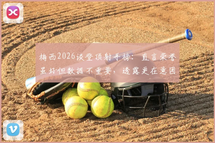 梅西2026谈登顶射手榜：直言荣誉虽好但数据不重要，透露更在意团队胜利与比赛过程