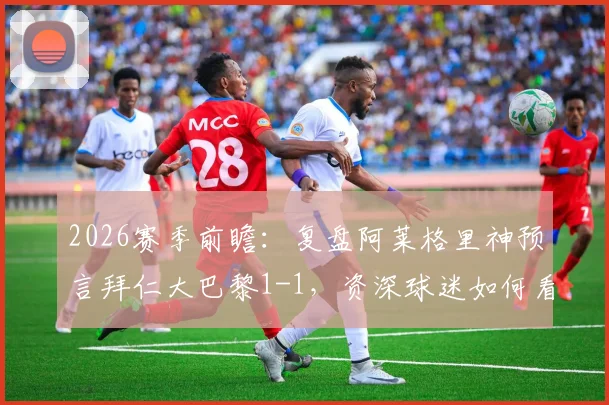 2026赛季前瞻：复盘阿莱格里神预言拜仁大巴黎1-1，资深球迷如何看懂教练赛前放出的战术烟雾弹