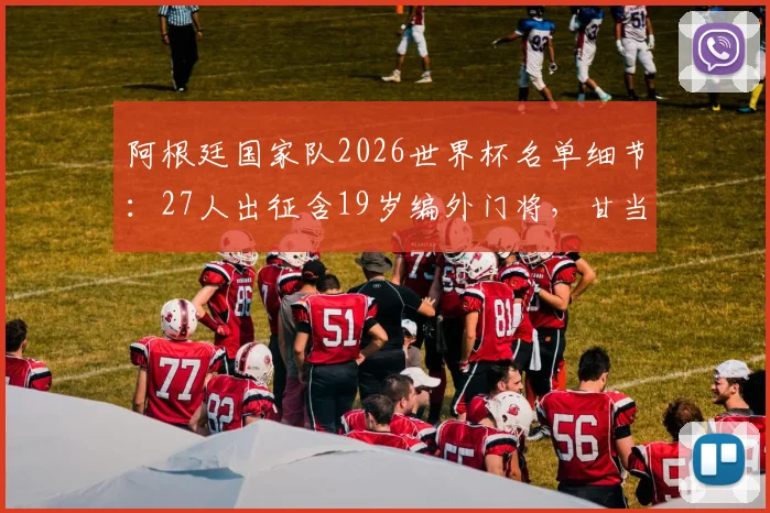 阿根廷国家队2026世界杯名单细节:27人出征含19岁编外门将,甘当陪练的背后故事
