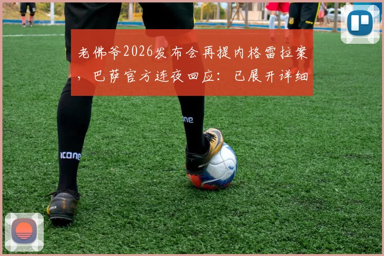 老佛爷2026发布会再提内格雷拉案，巴萨官方连夜回应：已展开详细分析