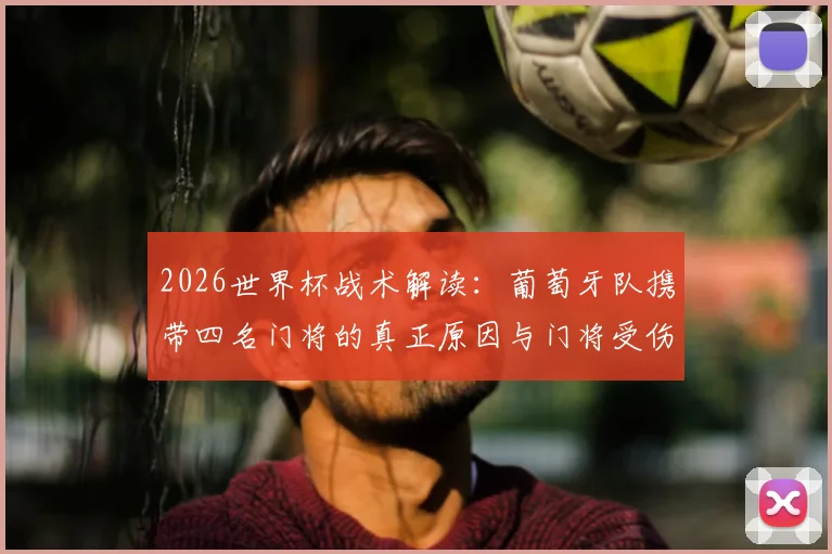 2026世界杯战术解读：葡萄牙队携带四名门将的真正原因与门将受伤替换规则全解析