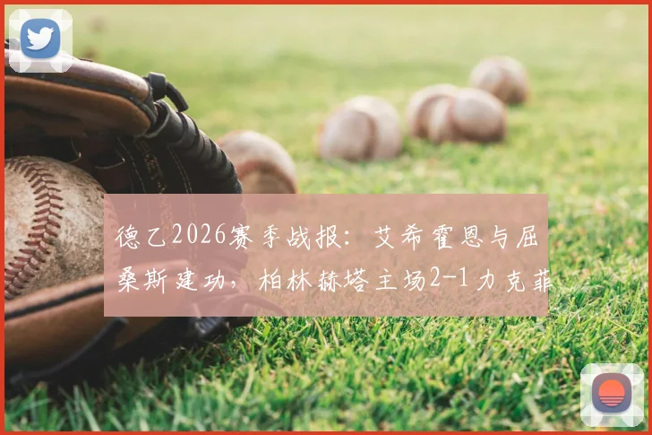 德乙2026赛季战报：艾希霍恩与屈桑斯建功，柏林赫塔主场2-1力克菲尔特，比赛关键点分析及全场回顾